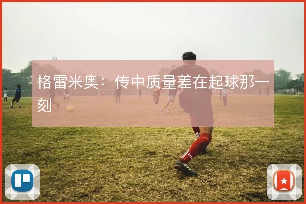 格雷米奥：传中质量差在起球那一刻