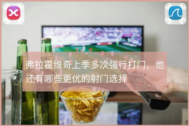 弗拉霍维奇上季多次强行打门,他还有哪些更优的射门选择