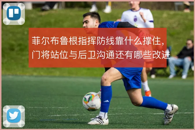 菲尔布鲁根指挥防线靠什么撑住，门将站位与后卫沟通还有哪些改进空间
