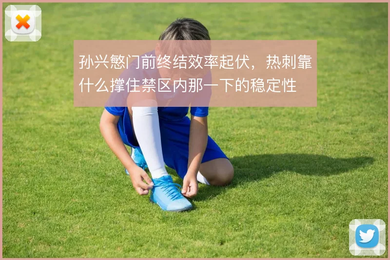 孙兴慜门前终结效率起伏,热刺靠什么撑住禁区内那一下的稳定性