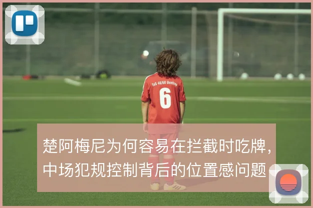 楚阿梅尼为何容易在拦截时吃牌,中场犯规控制背后的位置感问题