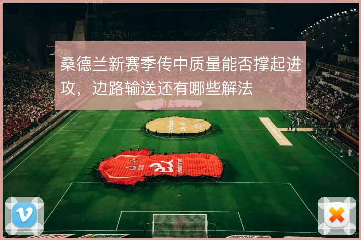 桑德兰新赛季传中质量能否撑起进攻，边路输送还有哪些解法
