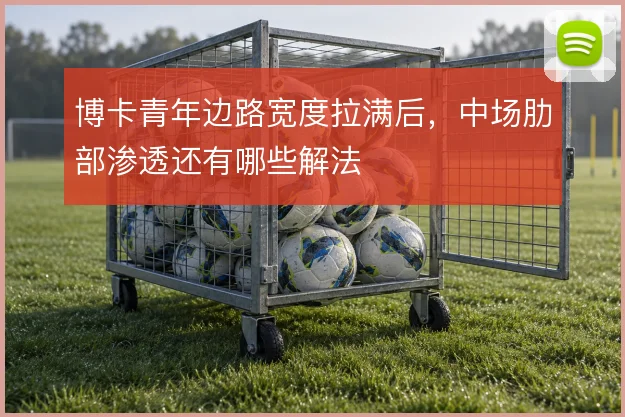 博卡青年边路宽度拉满后,中场肋部渗透还有哪些解法