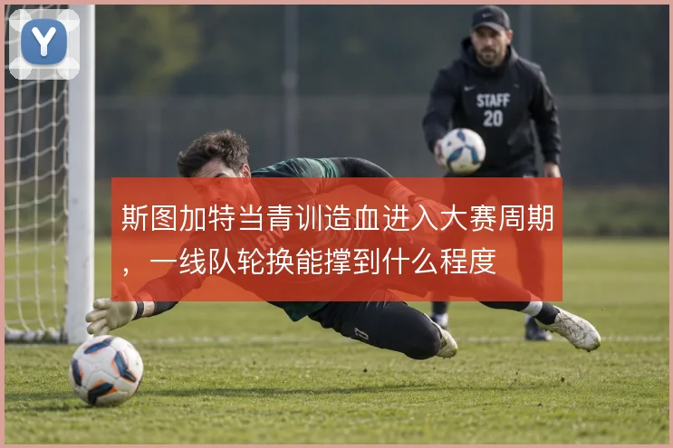 斯图加特当青训造血进入大赛周期,一线队轮换能撑到什么程度