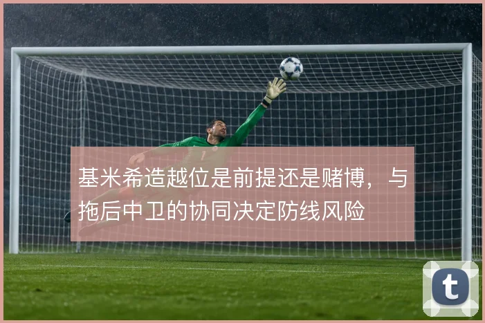 基米希造越位是前提还是赌博，与拖后中卫的协同决定防线风险