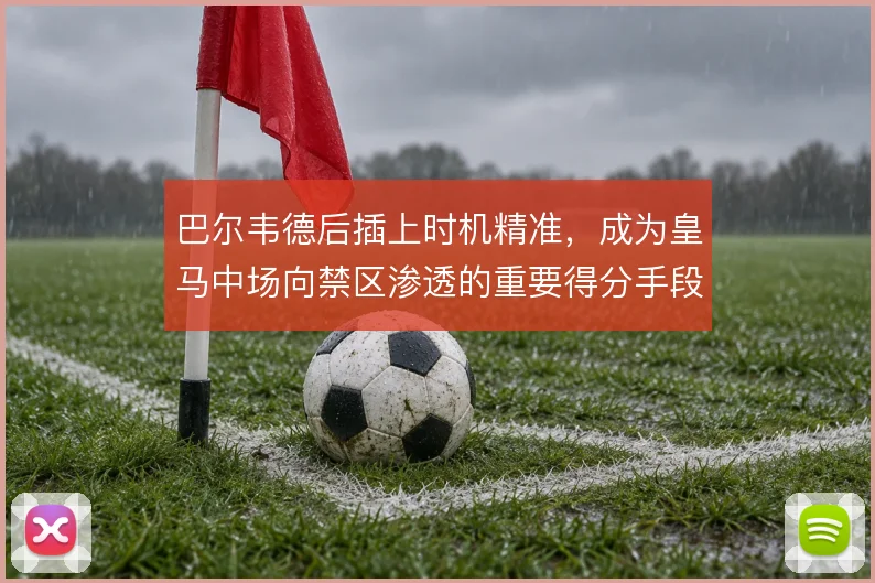 巴尔韦德后插上时机精准,成为皇马中场向禁区渗透的重要得分手段