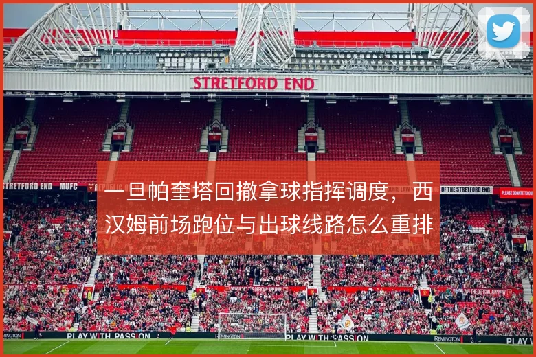 一旦帕奎塔回撤拿球指挥调度，西汉姆前场跑位与出球线路怎么重排