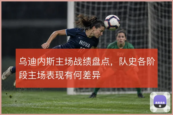 乌迪内斯主场战绩盘点,队史各阶段主场表现有何差异