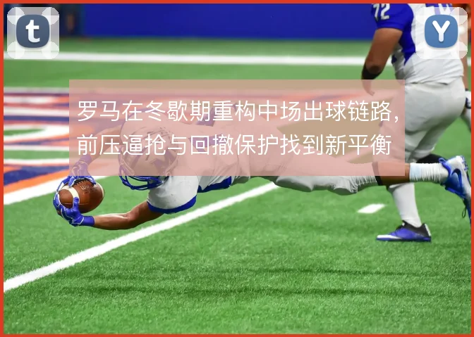罗马在冬歇期重构中场出球链路，前压逼抢与回撤保护找到新平衡