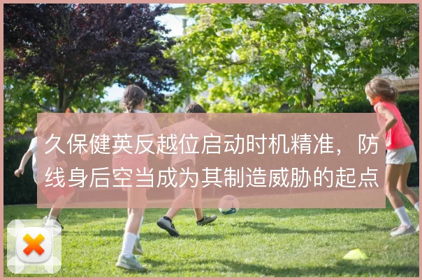 久保健英反越位启动时机精准，防线身后空当成为其制造威胁的起点