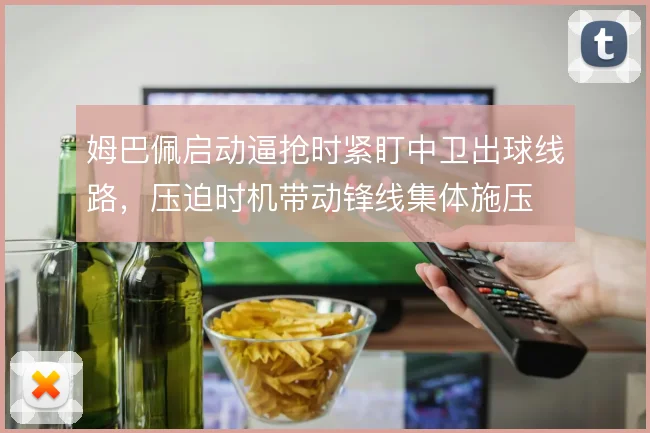 姆巴佩启动逼抢时紧盯中卫出球线路,压迫时机带动锋线集体施压