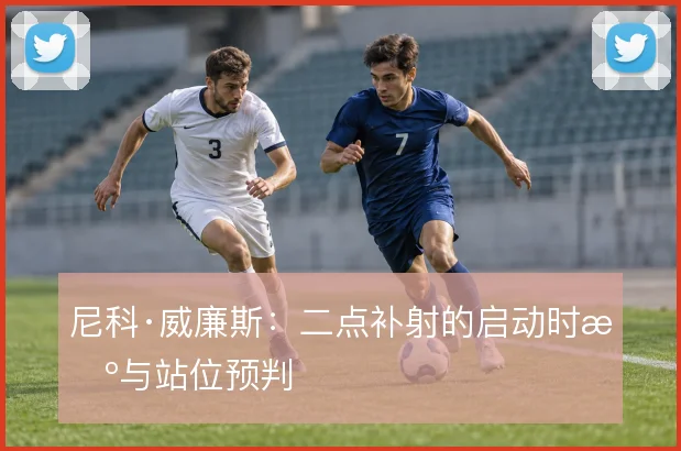 尼科·威廉斯：二点补射的启动时机与站位预判