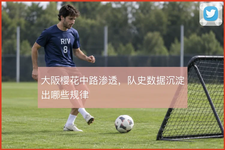 大阪樱花中路渗透，队史数据沉淀出哪些规律