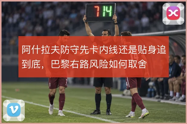 阿什拉夫防守先卡内线还是贴身追到底,巴黎右路风险如何取舍