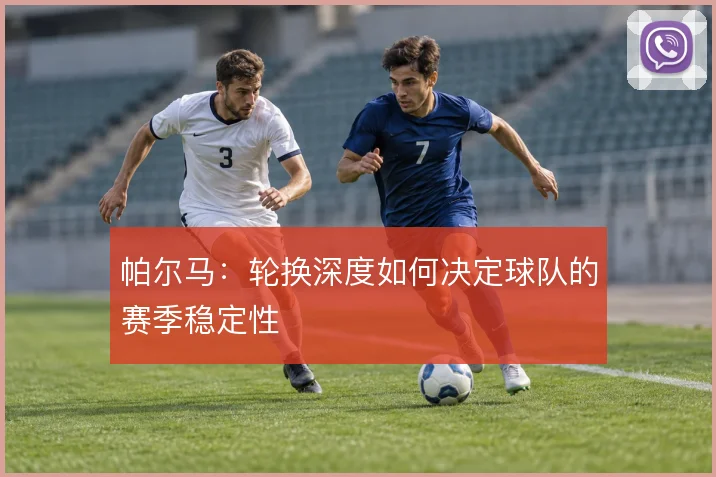 帕尔马：轮换深度如何决定球队的赛季稳定性