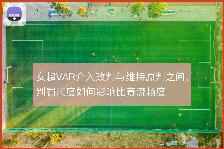 女超VAR介入改判与维持原判之间,判罚尺度如何影响比赛流畅度