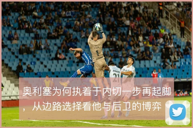 奥利塞为何执着于内切一步再起脚，从边路选择看他与后卫的博弈