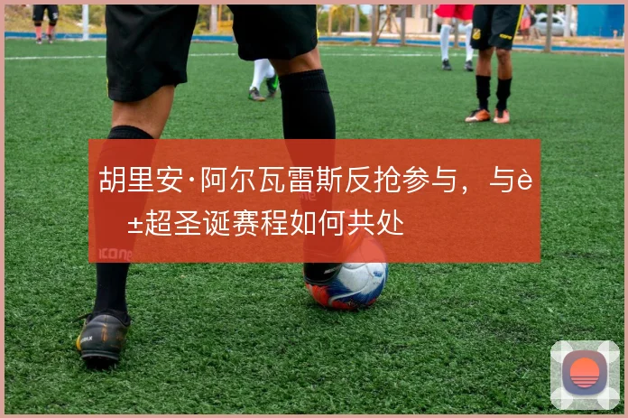 胡里安·阿尔瓦雷斯反抢参与,与英超圣诞赛程如何共处
