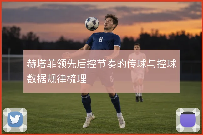 赫塔菲领先后控节奏的传球与控球数据规律梳理