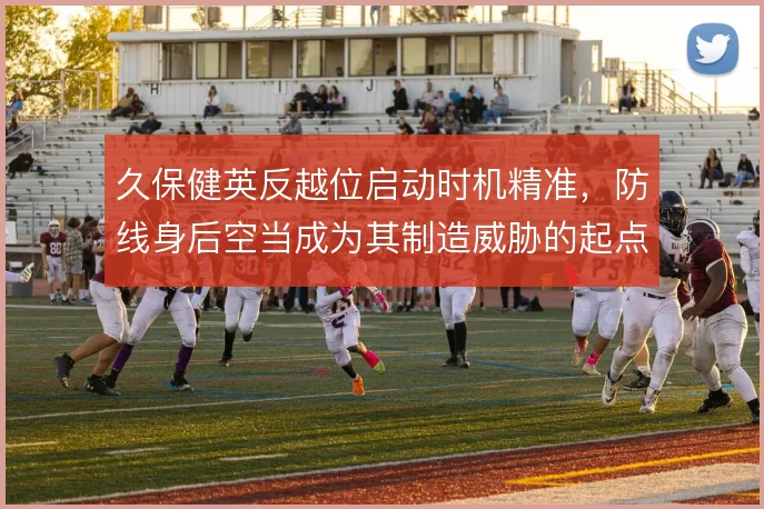 久保健英反越位启动时机精准，防线身后空当成为其制造威胁的起点