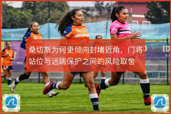 桑切斯为何更倾向封堵近角,门将站位与远端保护之间的风险取舍