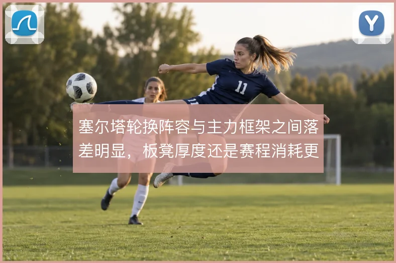 塞尔塔轮换阵容与主力框架之间落差明显,板凳厚度还是赛程消耗更致命