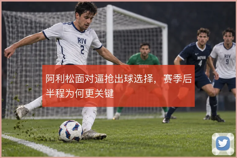 阿利松面对逼抢出球选择，赛季后半程为何更关键