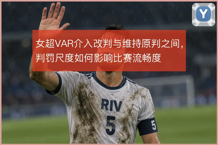 女超VAR介入改判与维持原判之间,判罚尺度如何影响比赛流畅度