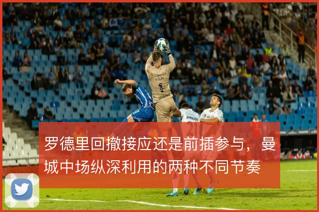罗德里回撤接应还是前插参与,曼城中场纵深利用的两种不同节奏