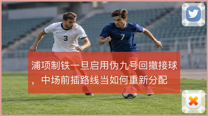 浦项制铁一旦启用伪九号回撤接球，中场前插路线当如何重新分配