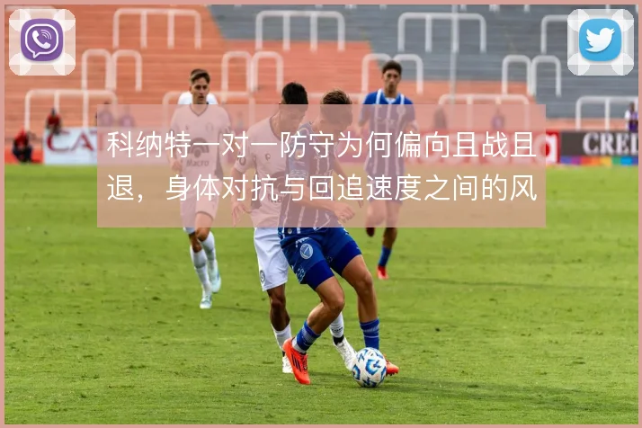 科纳特一对一防守为何偏向且战且退,身体对抗与回追速度之间的风险权衡
