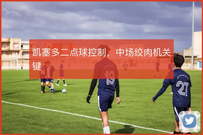 凯塞多二点球控制，中场绞肉机关键