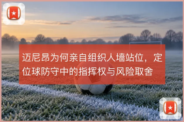 迈尼昂为何亲自组织人墙站位,定位球防守中的指挥权与风险取舍
