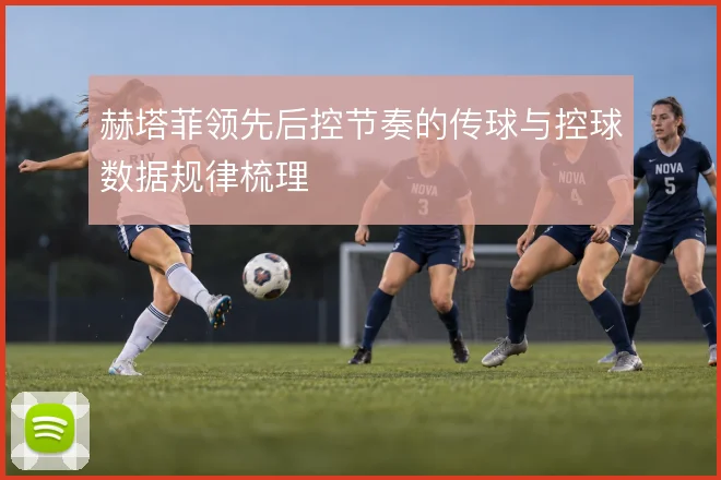 赫塔菲领先后控节奏的传球与控球数据规律梳理