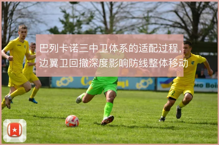 巴列卡诺三中卫体系的适配过程，边翼卫回撤深度影响防线整体移动