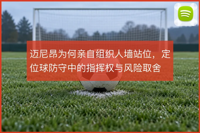 迈尼昂为何亲自组织人墙站位,定位球防守中的指挥权与风险取舍