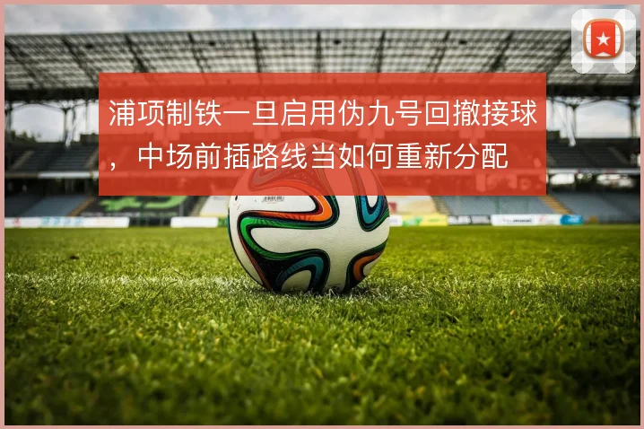浦项制铁一旦启用伪九号回撤接球，中场前插路线当如何重新分配