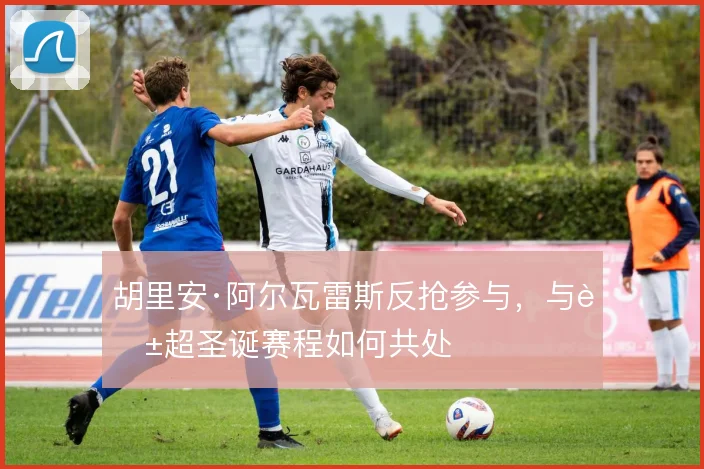 胡里安·阿尔瓦雷斯反抢参与，与英超圣诞赛程如何共处