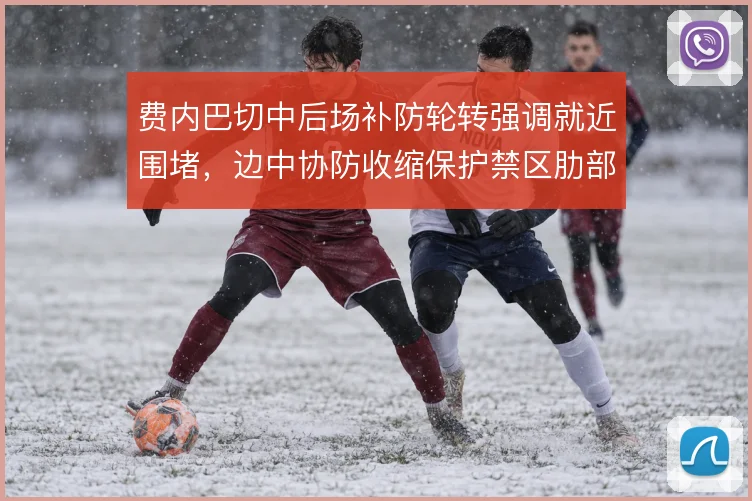 费内巴切中后场补防轮转强调就近围堵，边中协防收缩保护禁区肋部