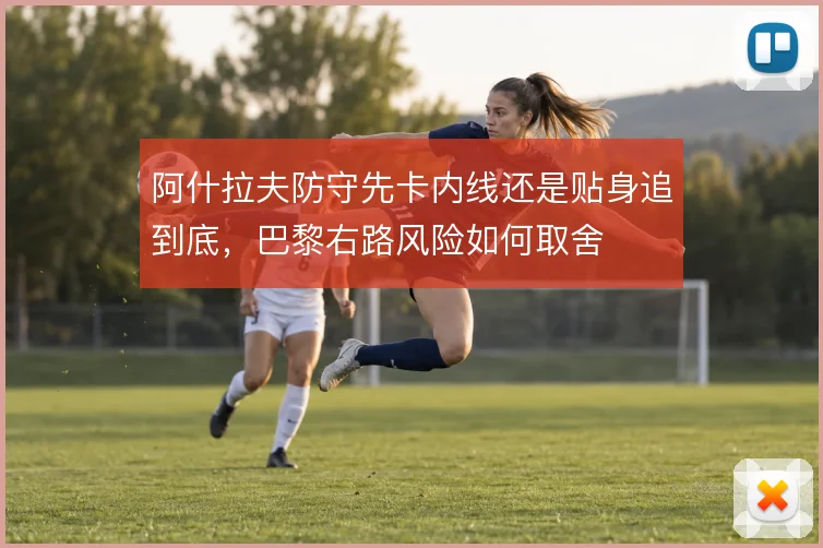 阿什拉夫防守先卡内线还是贴身追到底,巴黎右路风险如何取舍