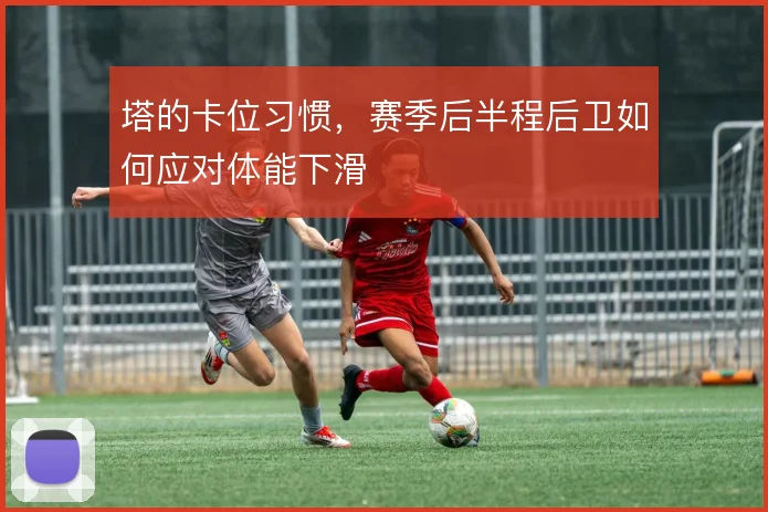 塔的卡位习惯,赛季后半程后卫如何应对体能下滑