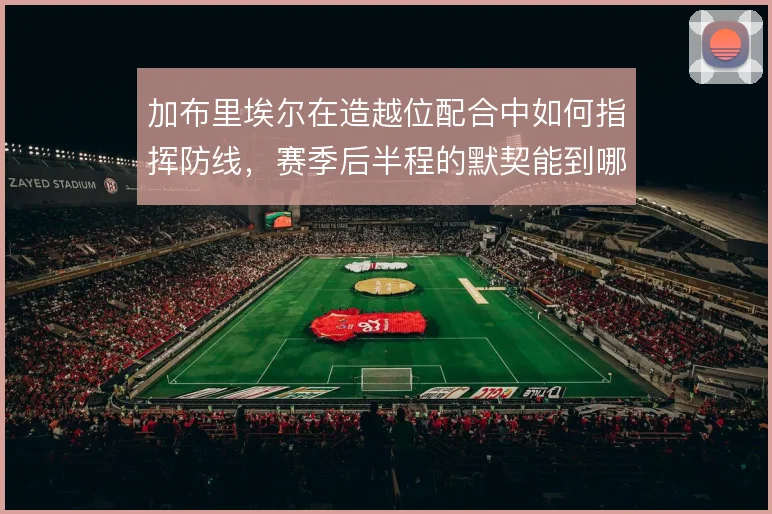 加布里埃尔在造越位配合中如何指挥防线，赛季后半程的默契能到哪一步