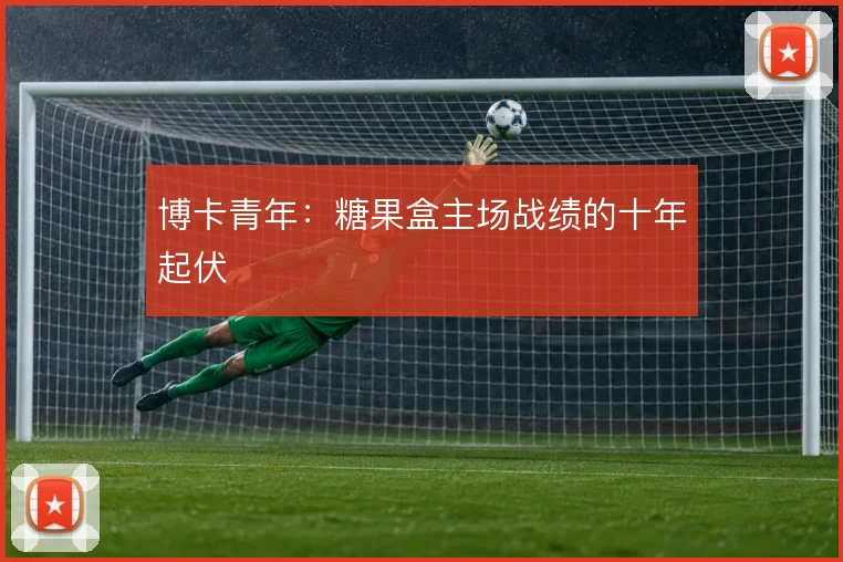 博卡青年:糖果盒主场战绩的十年起伏