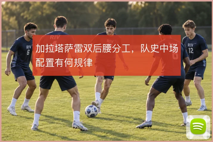 加拉塔萨雷双后腰分工，队史中场配置有何规律