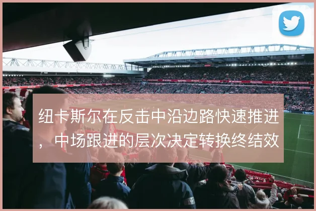 纽卡斯尔在反击中沿边路快速推进，中场跟进的层次决定转换终结效率