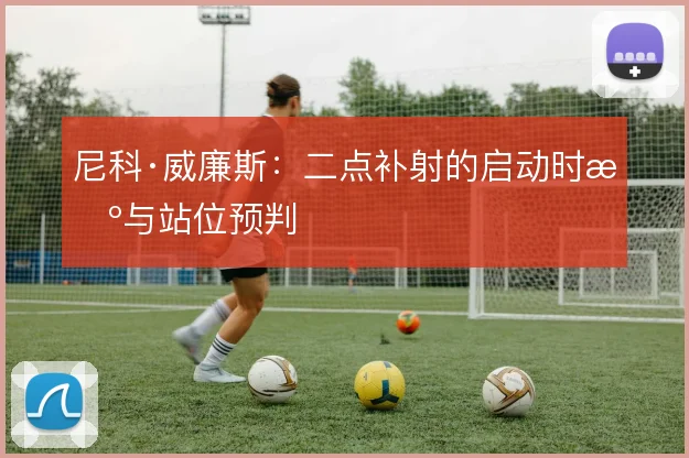 尼科·威廉斯：二点补射的启动时机与站位预判