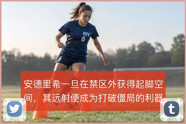 安德里希一旦在禁区外获得起脚空间，其远射便成为打破僵局的利器
