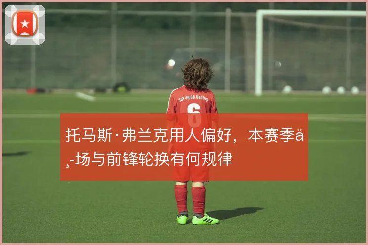 托马斯·弗兰克用人偏好，本赛季中场与前锋轮换有何规律