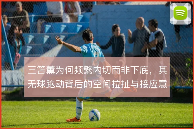 三笘薰为何频繁内切而非下底,其无球跑动背后的空间拉扯与接应意图