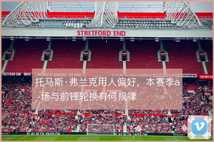 托马斯·弗兰克用人偏好,本赛季中场与前锋轮换有何规律